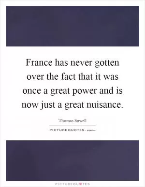 France has never gotten over the fact that it was once a great power and is now just a great nuisance Picture Quote #1