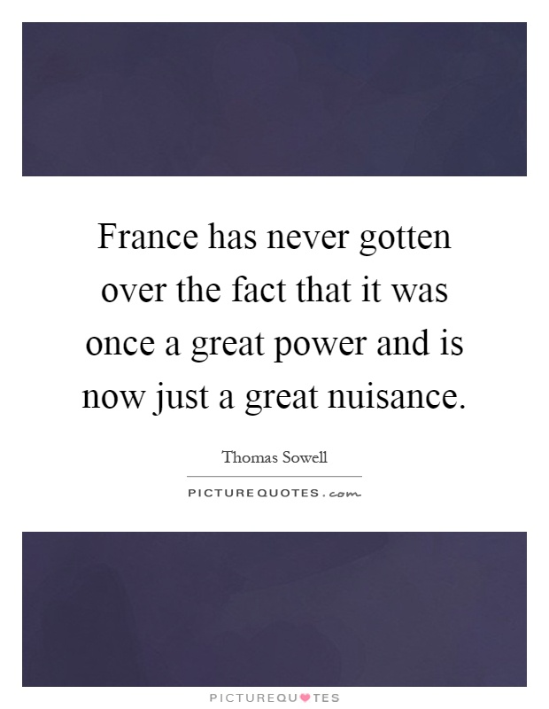 France has never gotten over the fact that it was once a great power and is now just a great nuisance Picture Quote #1