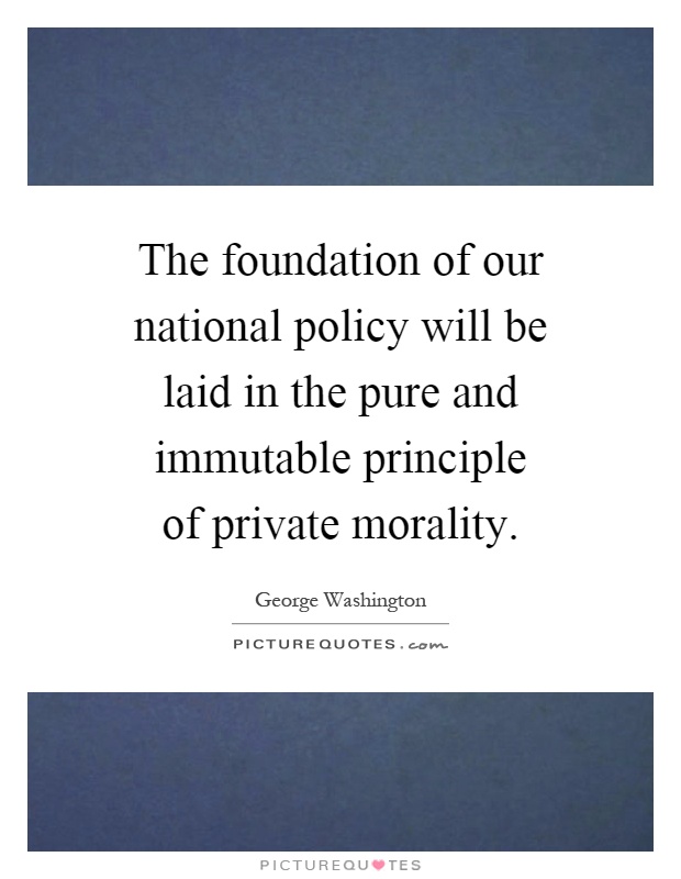 The foundation of our national policy will be laid in the pure and immutable principle of private morality Picture Quote #1