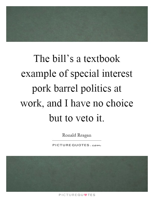 The bill's a textbook example of special interest pork barrel politics at work, and I have no choice but to veto it Picture Quote #1