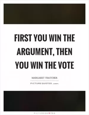 First you win the argument, then you win the vote Picture Quote #1