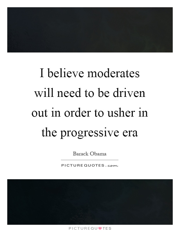 I believe moderates will need to be driven out in order to usher in the progressive era Picture Quote #1
