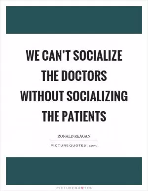 We can’t socialize the doctors without socializing the patients Picture Quote #1