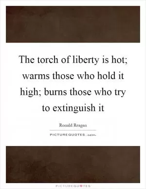The torch of liberty is hot; warms those who hold it high; burns those who try to extinguish it Picture Quote #1