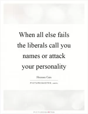 When all else fails the liberals call you names or attack your personality Picture Quote #1