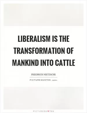 Liberalism is the transformation of mankind into cattle Picture Quote #1