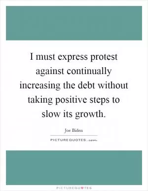 I must express protest against continually increasing the debt without taking positive steps to slow its growth Picture Quote #1