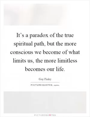 It’s a paradox of the true spiritual path, but the more conscious we become of what limits us, the more limitless becomes our life Picture Quote #1