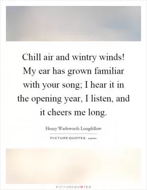 Chill air and wintry winds! My ear has grown familiar with your song; I hear it in the opening year, I listen, and it cheers me long Picture Quote #1