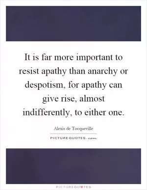 It is far more important to resist apathy than anarchy or despotism, for apathy can give rise, almost indifferently, to either one Picture Quote #1