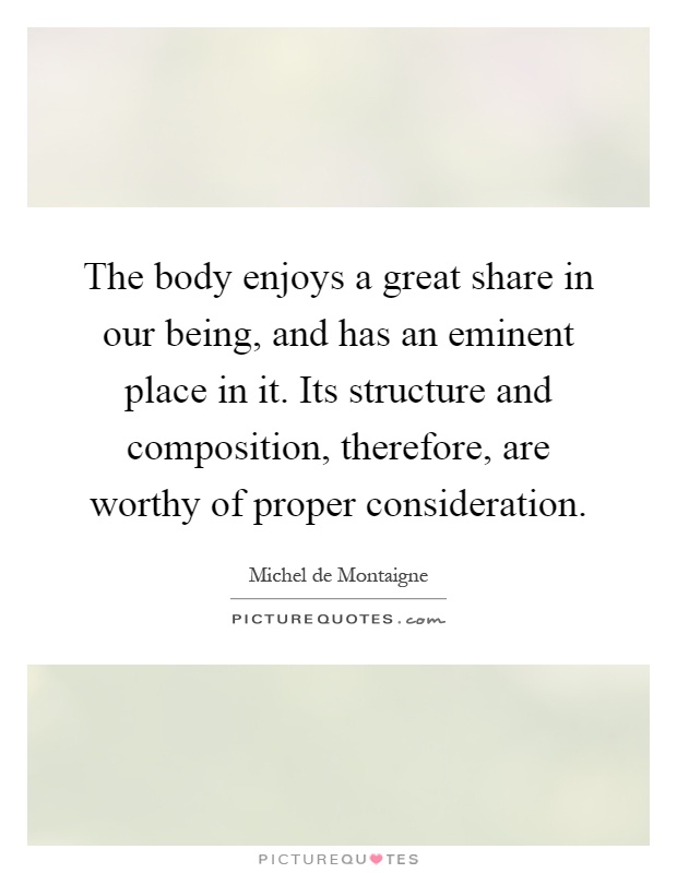 The body enjoys a great share in our being, and has an eminent place in it. Its structure and composition, therefore, are worthy of proper consideration Picture Quote #1