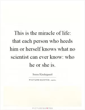 This is the miracle of life: that each person who heeds him or herself knows what no scientist can ever know: who he or she is Picture Quote #1
