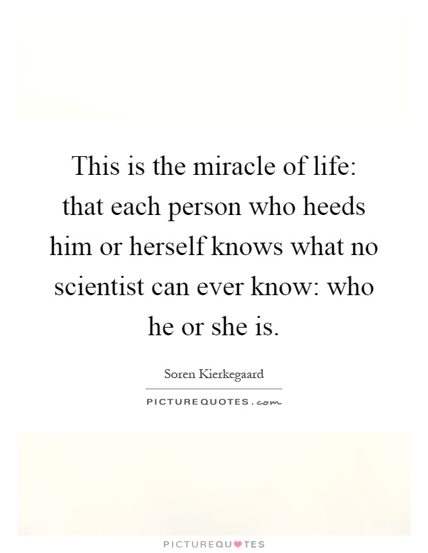 This is the miracle of life: that each person who heeds him or herself knows what no scientist can ever know: who he or she is Picture Quote #1