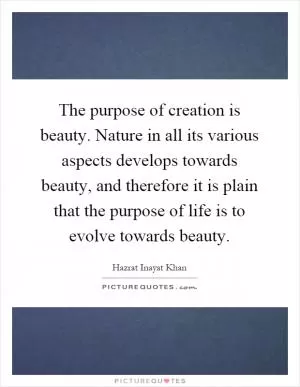 The purpose of creation is beauty. Nature in all its various aspects develops towards beauty, and therefore it is plain that the purpose of life is to evolve towards beauty Picture Quote #1