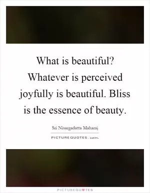 What is beautiful? Whatever is perceived joyfully is beautiful. Bliss is the essence of beauty Picture Quote #1