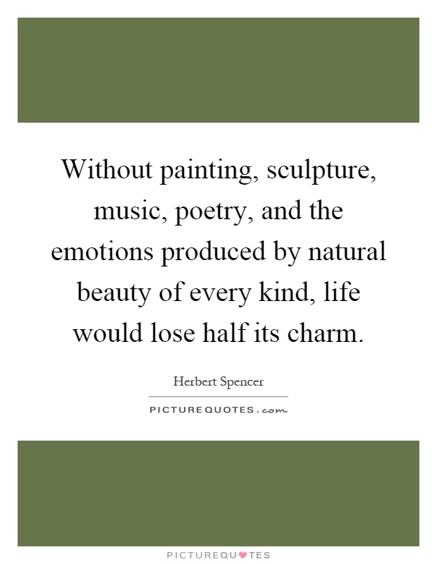 Without painting, sculpture, music, poetry, and the emotions produced by natural beauty of every kind, life would lose half its charm Picture Quote #1