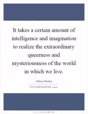 It takes a certain amount of intelligence and imagination to realize the extraordinary queerness and mysteriousness of the world in which we live Picture Quote #1