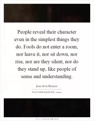 People reveal their character even in the simplest things they do. Fools do not enter a room, nor leave it, nor sit down, nor rise, nor are they silent, nor do they stand up, like people of sense and understanding Picture Quote #1