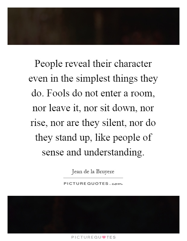People reveal their character even in the simplest things they do. Fools do not enter a room, nor leave it, nor sit down, nor rise, nor are they silent, nor do they stand up, like people of sense and understanding Picture Quote #1