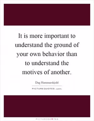 It is more important to understand the ground of your own behavior than to understand the motives of another Picture Quote #1