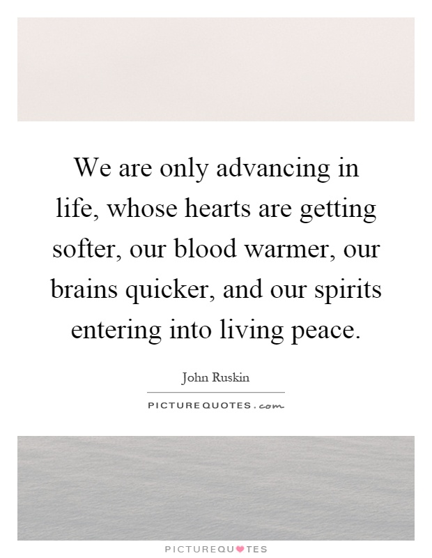 We are only advancing in life, whose hearts are getting softer, our blood warmer, our brains quicker, and our spirits entering into living peace Picture Quote #1