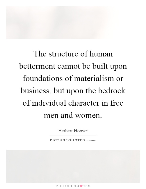 The structure of human betterment cannot be built upon foundations of materialism or business, but upon the bedrock of individual character in free men and women Picture Quote #1