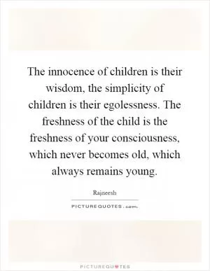 The innocence of children is their wisdom, the simplicity of children is their egolessness. The freshness of the child is the freshness of your consciousness, which never becomes old, which always remains young Picture Quote #1