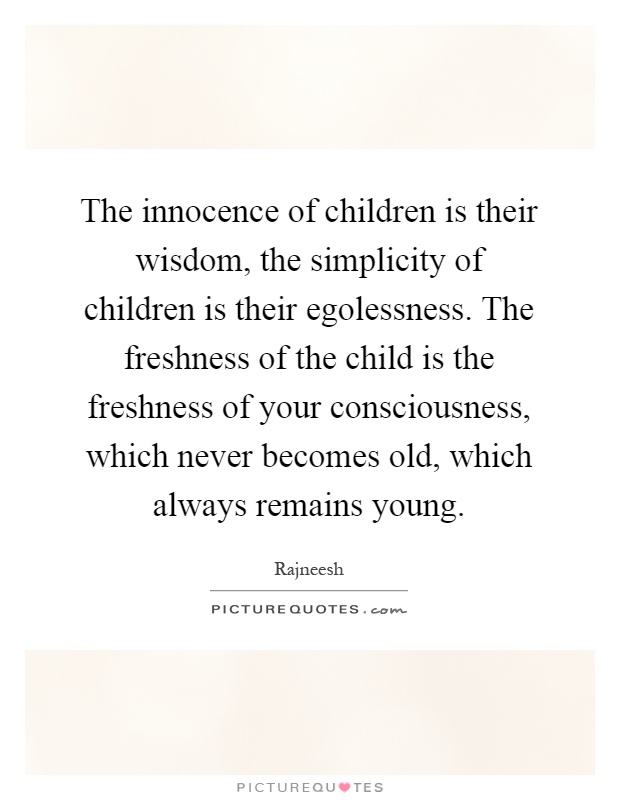 The innocence of children is their wisdom, the simplicity of children is their egolessness. The freshness of the child is the freshness of your consciousness, which never becomes old, which always remains young Picture Quote #1