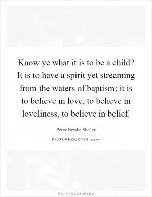 Know ye what it is to be a child? It is to have a spirit yet streaming from the waters of baptism; it is to believe in love, to believe in loveliness, to believe in belief Picture Quote #1