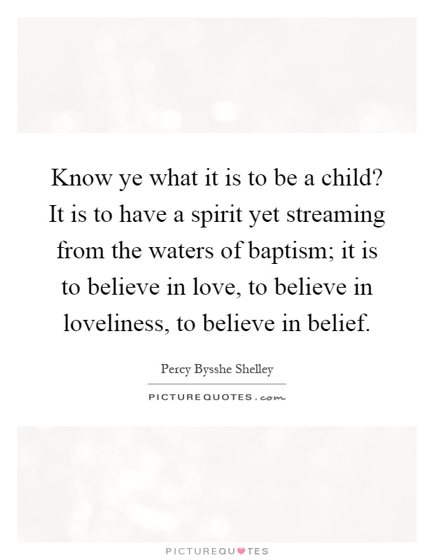 Know ye what it is to be a child? It is to have a spirit yet streaming from the waters of baptism; it is to believe in love, to believe in loveliness, to believe in belief Picture Quote #1