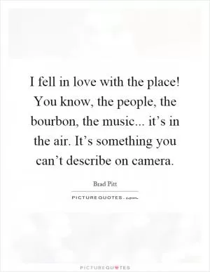 I fell in love with the place! You know, the people, the bourbon, the music... it’s in the air. It’s something you can’t describe on camera Picture Quote #1