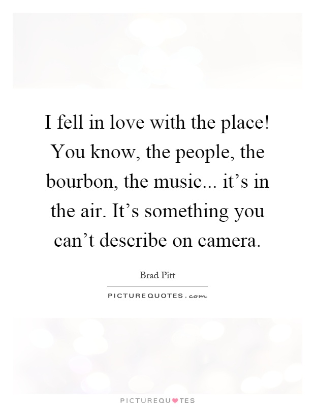 I fell in love with the place! You know, the people, the bourbon, the music... it's in the air. It's something you can't describe on camera Picture Quote #1