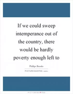 If we could sweep intemperance out of the country, there would be hardly poverty enough left to Picture Quote #1