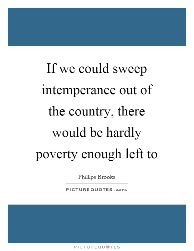 If we could sweep intemperance out of the country, there would be hardly poverty enough left to Picture Quote #1
