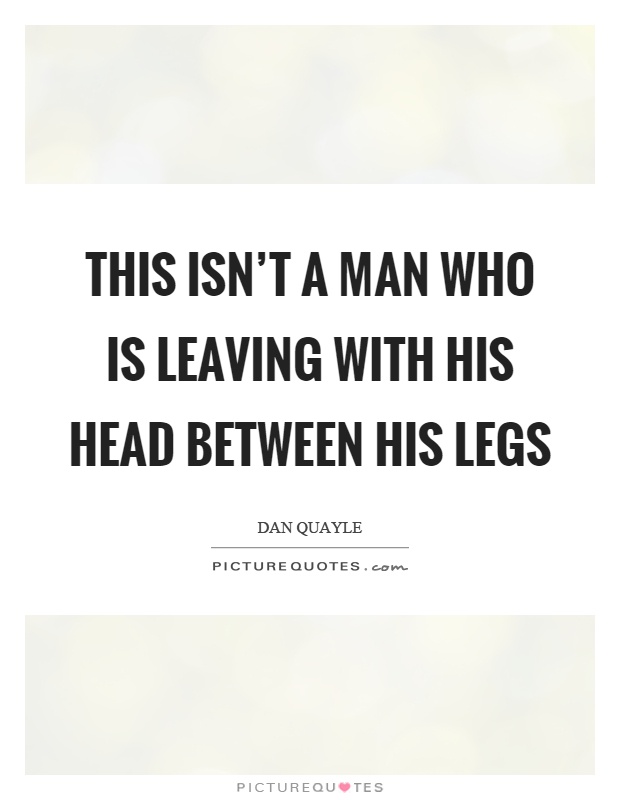 This isn't a man who is leaving with his head between his legs Picture Quote #1