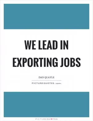 We lead in exporting jobs Picture Quote #1