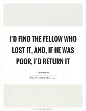 I’d find the fellow who lost it, and, if he was poor, I’d return it Picture Quote #1