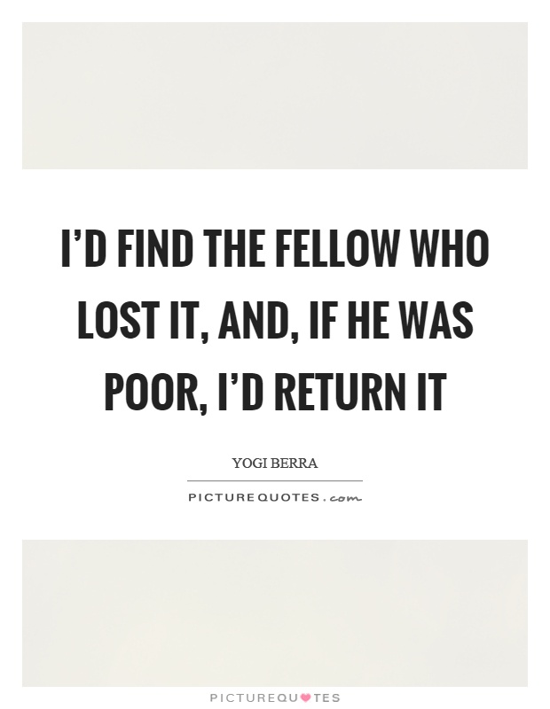 I'd find the fellow who lost it, and, if he was poor, I'd return it Picture Quote #1