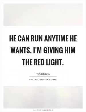He can run anytime he wants. I’m giving him the red light Picture Quote #1