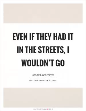 Even if they had it in the streets, I wouldn’t go Picture Quote #1