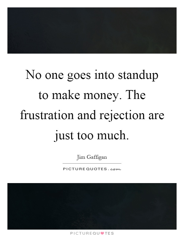 No one goes into standup to make money. The frustration and rejection are just too much Picture Quote #1