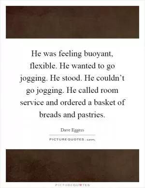 He was feeling buoyant, flexible. He wanted to go jogging. He stood. He couldn’t go jogging. He called room service and ordered a basket of breads and pastries Picture Quote #1