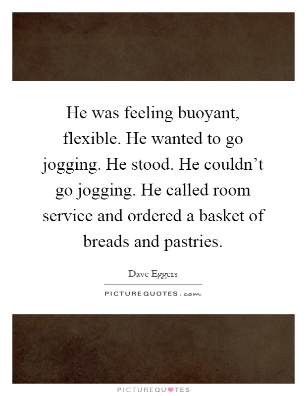 He was feeling buoyant, flexible. He wanted to go jogging. He stood. He couldn't go jogging. He called room service and ordered a basket of breads and pastries Picture Quote #1