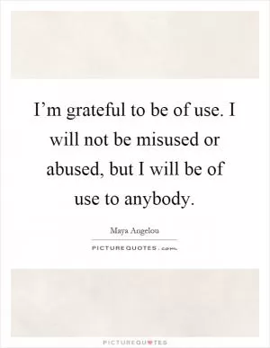 I’m grateful to be of use. I will not be misused or abused, but I will be of use to anybody Picture Quote #1