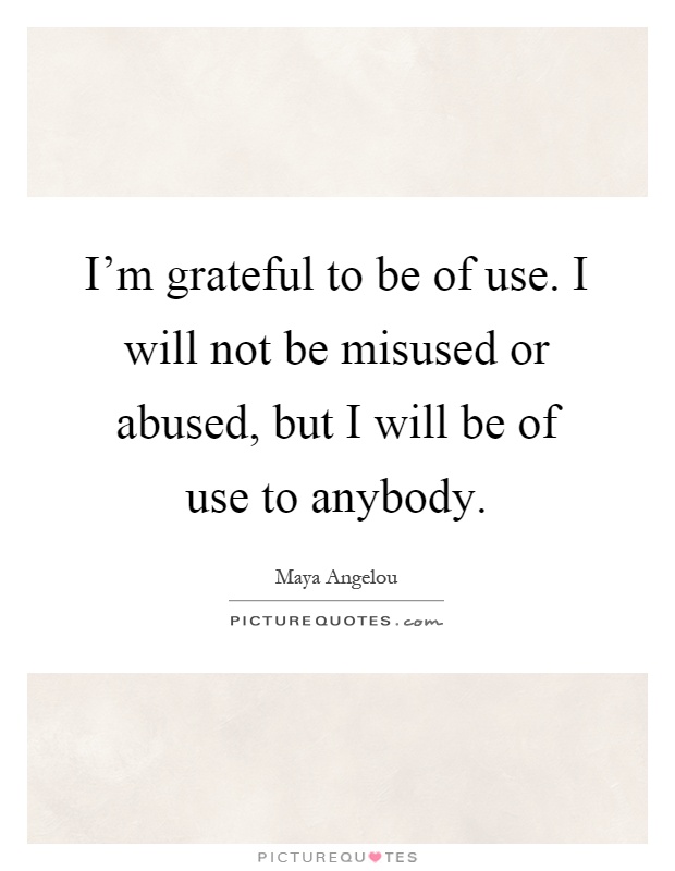 I'm grateful to be of use. I will not be misused or abused, but I will be of use to anybody Picture Quote #1