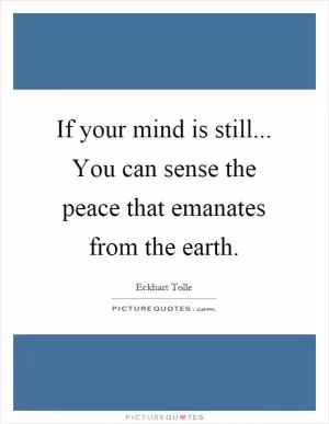 If your mind is still... You can sense the peace that emanates from the earth Picture Quote #1