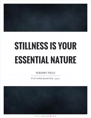 Stillness is your essential nature Picture Quote #1