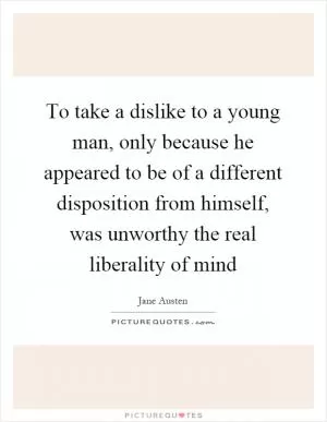 To take a dislike to a young man, only because he appeared to be of a different disposition from himself, was unworthy the real liberality of mind Picture Quote #1