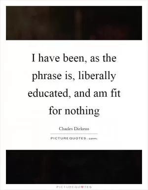 I have been, as the phrase is, liberally educated, and am fit for nothing Picture Quote #1