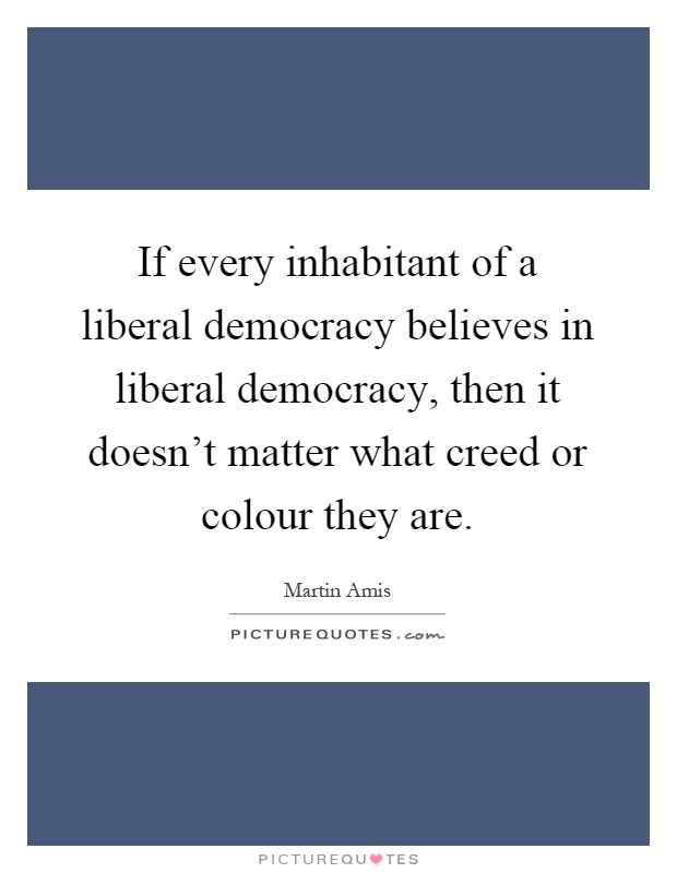 If every inhabitant of a liberal democracy believes in liberal democracy, then it doesn't matter what creed or colour they are Picture Quote #1